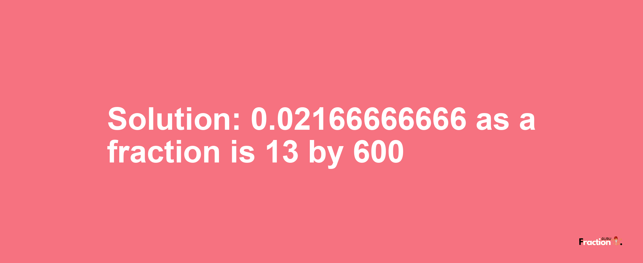 Solution:0.02166666666 as a fraction is 13/600